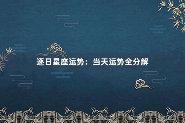 逐日星座运势：当天运势全分解