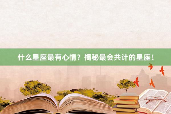 什么星座最有心情？揭秘最会共计的星座！