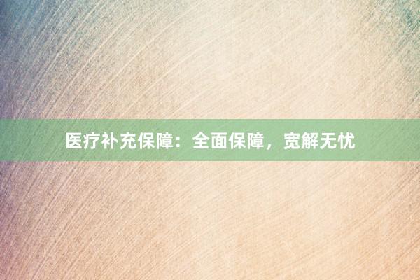 医疗补充保障：全面保障，宽解无忧