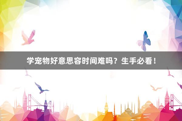 学宠物好意思容时间难吗？生手必看！