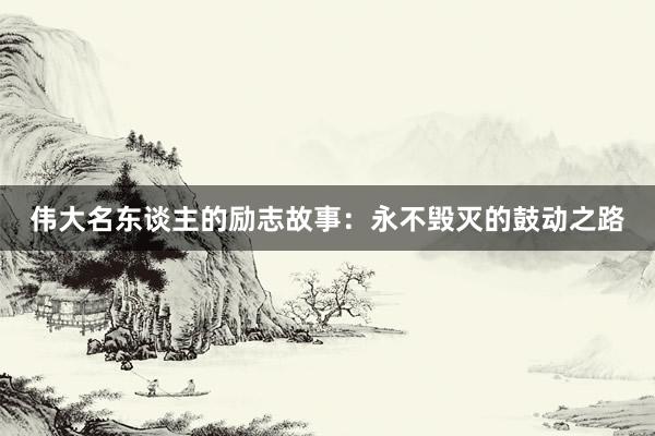 伟大名东谈主的励志故事:永不毁灭的鼓动之路